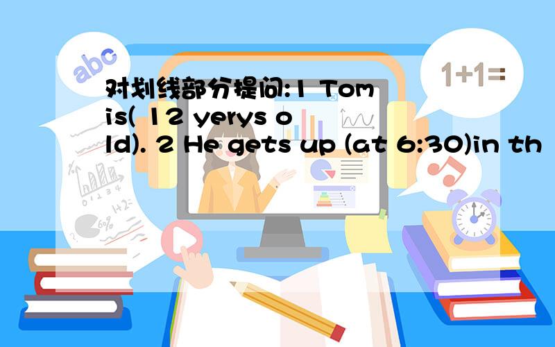 对划线部分提问:1 Tom is( 12 yerys old). 2 He gets up (at 6:30)in th