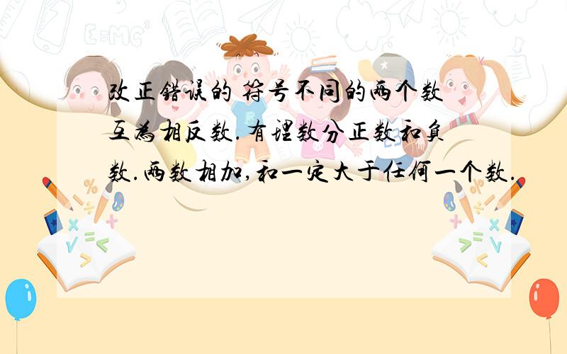 改正错误的 符号不同的两个数互为相反数.有理数分正数和负数.两数相加,和一定大于任何一个数.