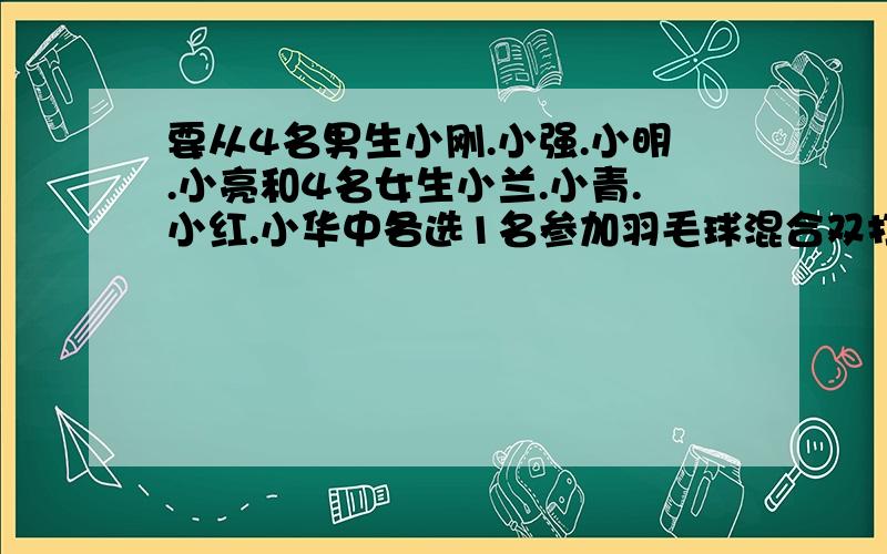 要从4名男生小刚.小强.小明.小亮和4名女生小兰.小青.小红.小华中各选1名参加羽毛球混合双打比赛,共有几种