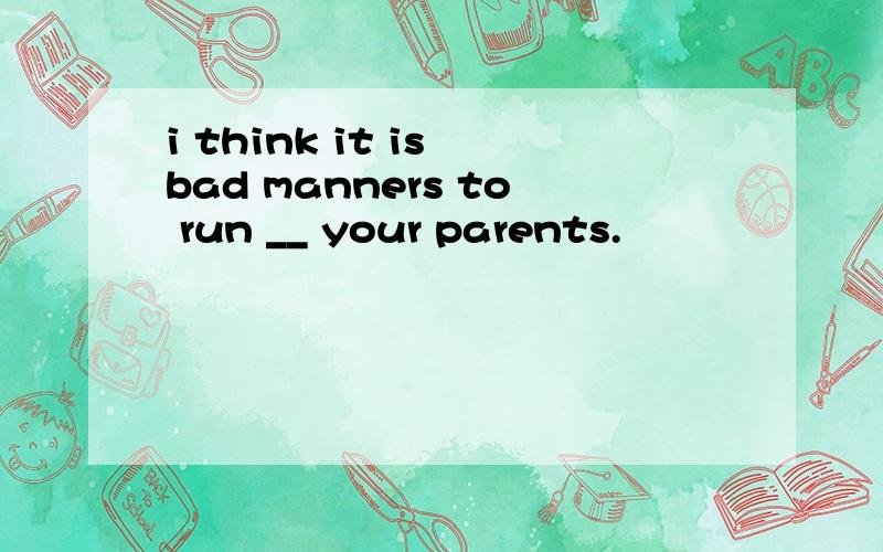 i think it is bad manners to run __ your parents.