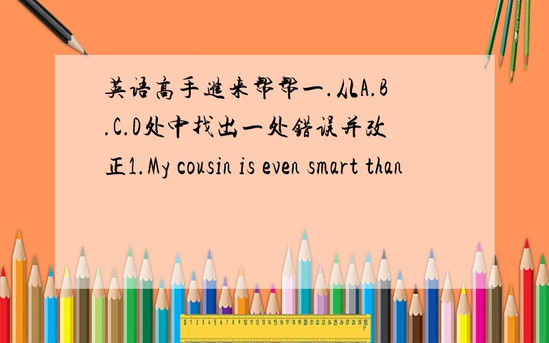 英语高手进来帮帮一.从A.B.C.D处中找出一处错误并改正1.My cousin is even smart than