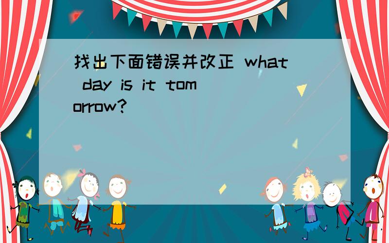 找出下面错误并改正 what day is it tomorrow?