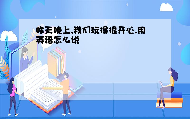 昨天晚上,我们玩得很开心.用英语怎么说