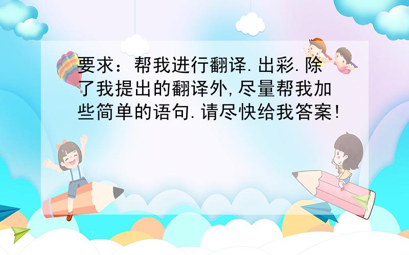 要求：帮我进行翻译.出彩.除了我提出的翻译外,尽量帮我加些简单的语句.请尽快给我答案!