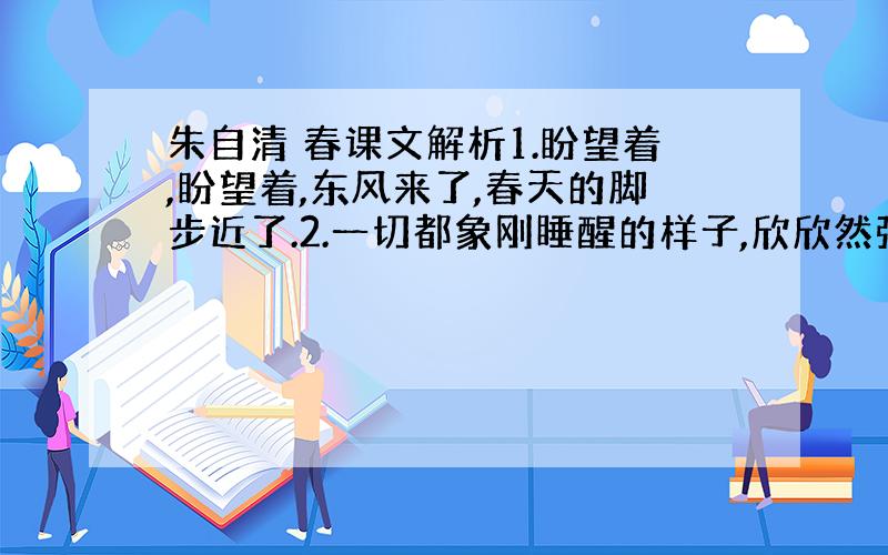 朱自清 春课文解析1.盼望着,盼望着,东风来了,春天的脚步近了.2.一切都象刚睡醒的样子,欣欣然张开了眼.山朗润起来了,