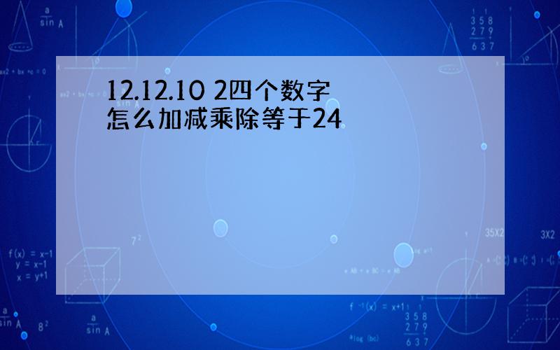 12.12.10 2四个数字怎么加减乘除等于24