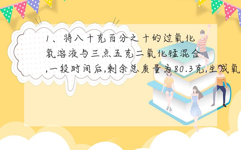 1、将八十克百分之十的过氧化氢溶液与三点五克二氧化锰混合,一段时间后,剩余总质量为80.3克,生成氧气多少克?剩余物的组