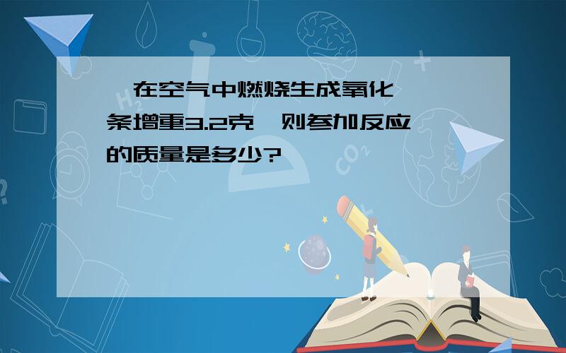 镁在空气中燃烧生成氧化镁,镁条增重3.2克,则参加反应镁的质量是多少?