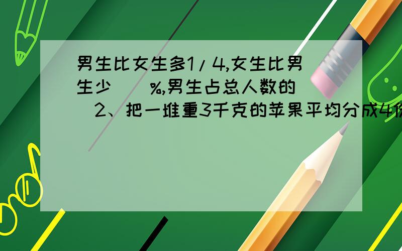 男生比女生多1/4,女生比男生少（）%,男生占总人数的（）2、把一堆重3千克的苹果平均分成4份,每份占这对苹果的（）/（