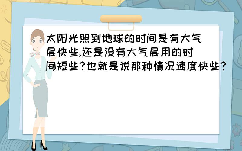 太阳光照到地球的时间是有大气层快些,还是没有大气层用的时间短些?也就是说那种情况速度快些?