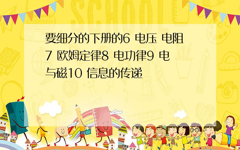 要细分的下册的6 电压 电阻7 欧姆定律8 电功律9 电与磁10 信息的传递