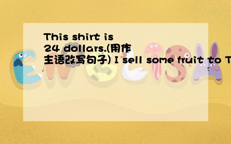 This shirt is 24 dollars.(用作主语改写句子) I sell some fruit to Tom