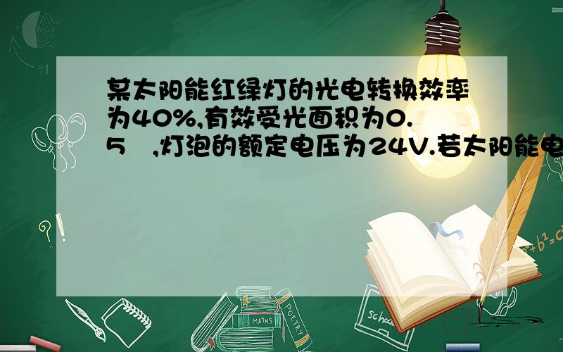 某太阳能红绿灯的光电转换效率为40%,有效受光面积为0.5㎡,灯泡的额定电压为24V.若太阳能电池板每天有效受光时间为6