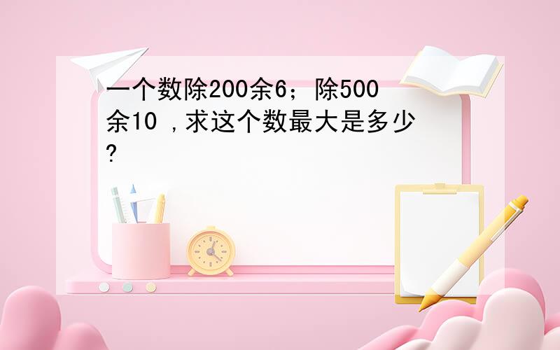 一个数除200余6；除500余10 ,求这个数最大是多少?