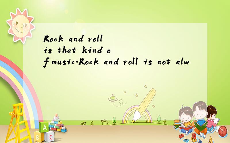 Rock and roll is that kind of music.Rock and roll is not alw