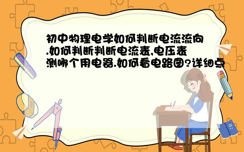 初中物理电学如何判断电流流向.如何判断判断电流表,电压表测哪个用电器.如何看电路图?详细点