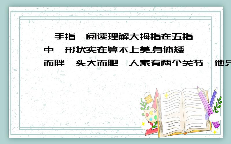 《手指》阅读理解大拇指在五指中,形状实在算不上美.身体矮而胖,头大而肥,人家有两个关节,他只有一个.但在五指中,却是最肯