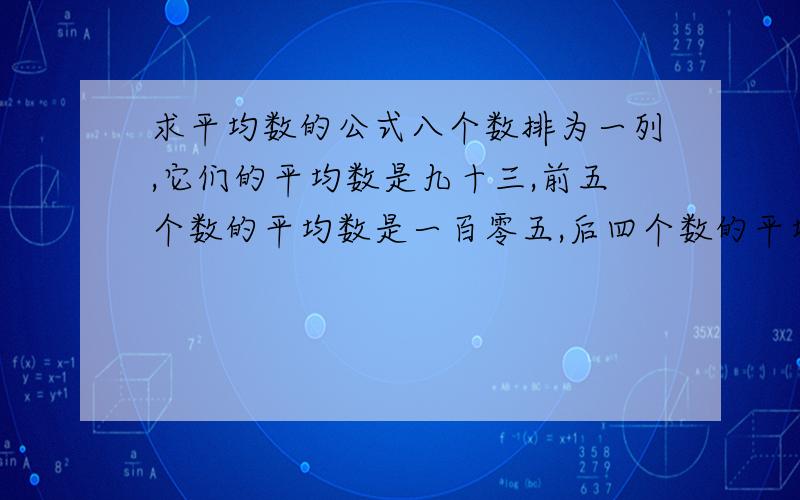 求平均数的公式八个数排为一列,它们的平均数是九十三,前五个数的平均数是一百零五,后四个数的平均数是一百一十三,问第五个数