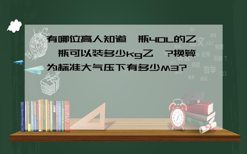 有哪位高人知道一瓶40L的乙炔瓶可以装多少kg乙炔?换算为标准大气压下有多少M3?