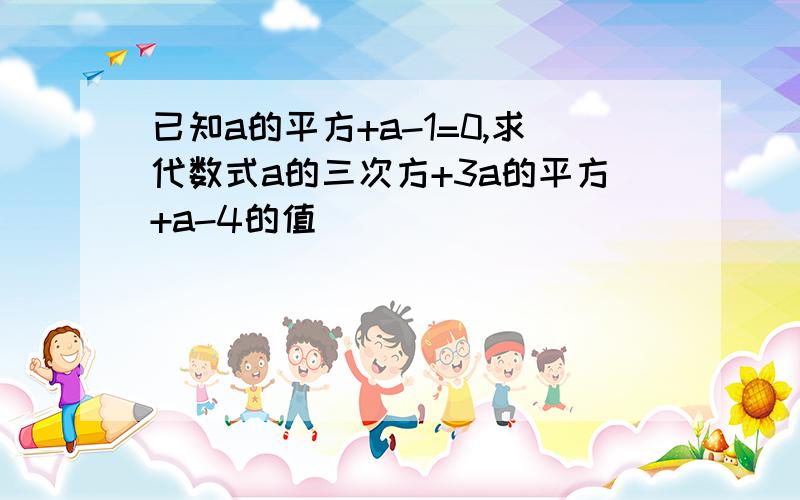 已知a的平方+a-1=0,求代数式a的三次方+3a的平方+a-4的值