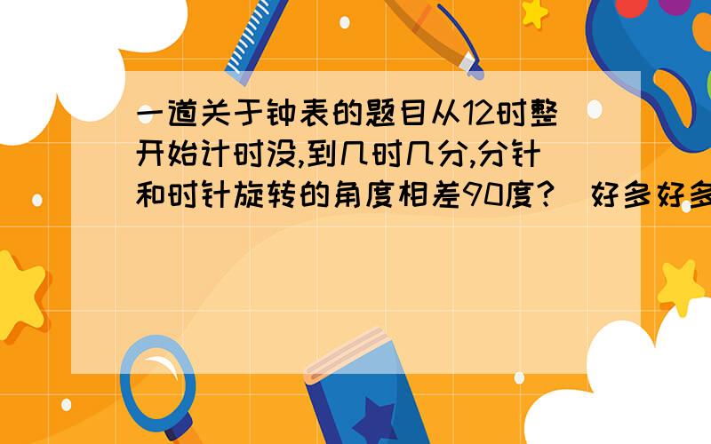 一道关于钟表的题目从12时整开始计时没,到几时几分,分针和时针旋转的角度相差90度?（好多好多的,希望大家能说全!）