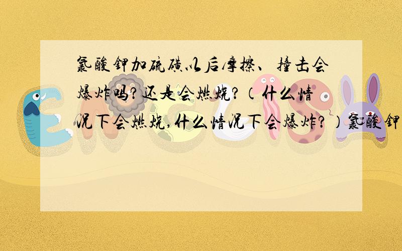 氯酸钾加硫磺以后摩擦、撞击会爆炸吗?还是会燃烧?（什么情况下会燃烧,什么情况下会爆炸?）氯酸钾加蔗糖粉呢?