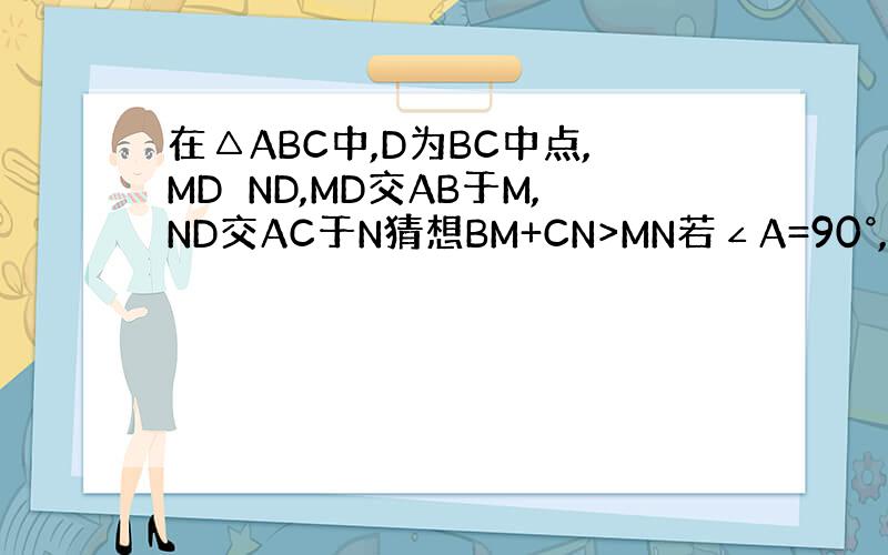 在△ABC中,D为BC中点,MD⊥ND,MD交AB于M,ND交AC于N猜想BM+CN>MN若∠A=90°,求证BM平方+