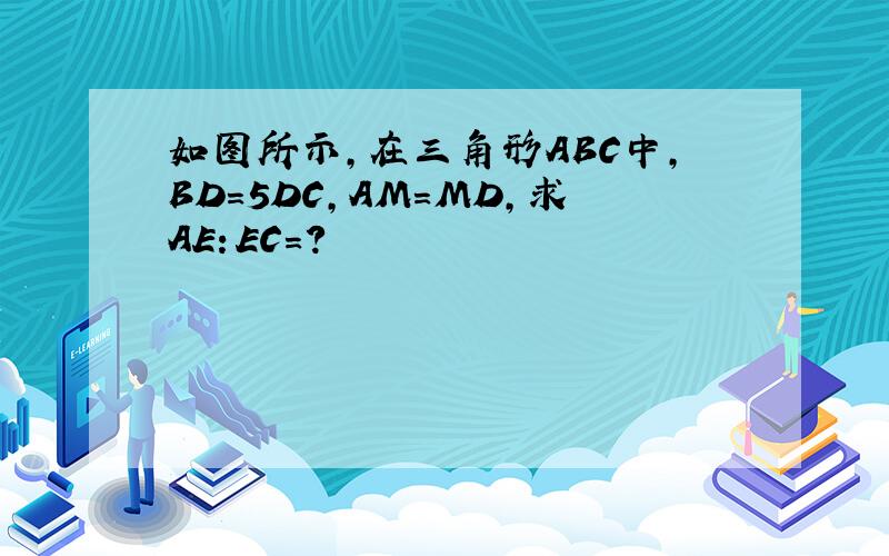 如图所示,在三角形ABC中,BD=5DC,AM=MD,求AE：EC=?