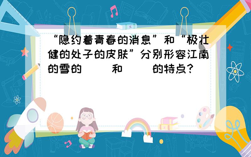 “隐约着青春的消息”和“极壮健的处子的皮肤”分别形容江南的雪的（ ）和（ ）的特点?