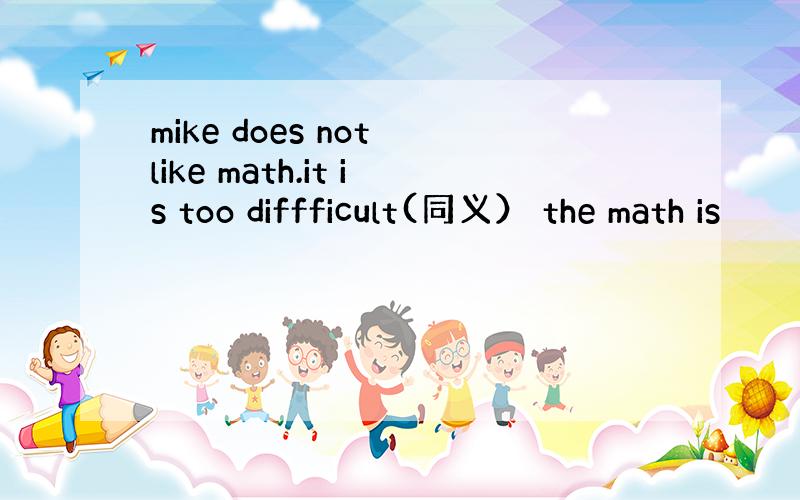 mike does not like math.it is too diffficult(同义） the math is