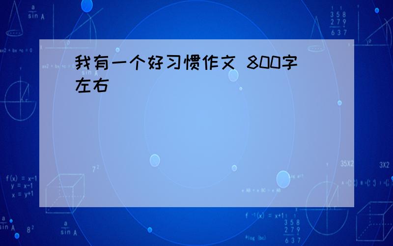 我有一个好习惯作文 800字左右