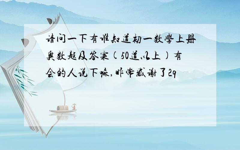 请问一下有谁知道初一数学上册奥数题及答案(50道以上)有会的人说下嘛,非常感谢了2q