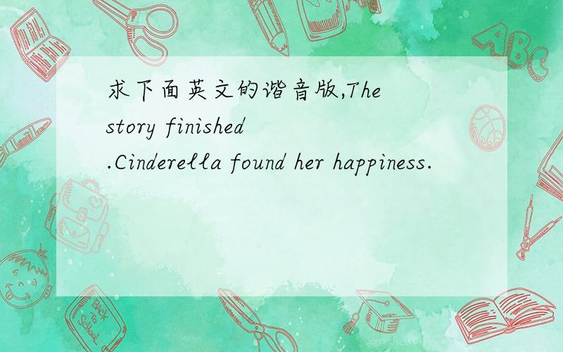 求下面英文的谐音版,The story finished.Cinderella found her happiness.