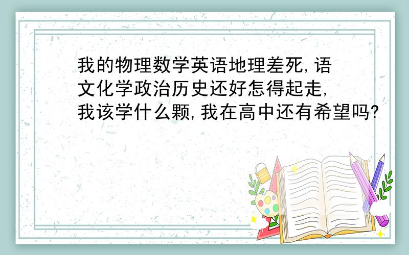 我的物理数学英语地理差死,语文化学政治历史还好怎得起走,我该学什么颗,我在高中还有希望吗?