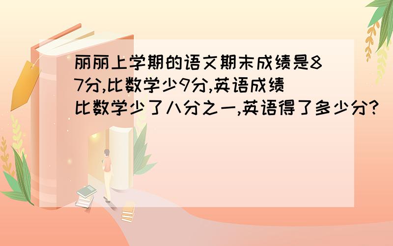 丽丽上学期的语文期末成绩是87分,比数学少9分,英语成绩比数学少了八分之一,英语得了多少分?