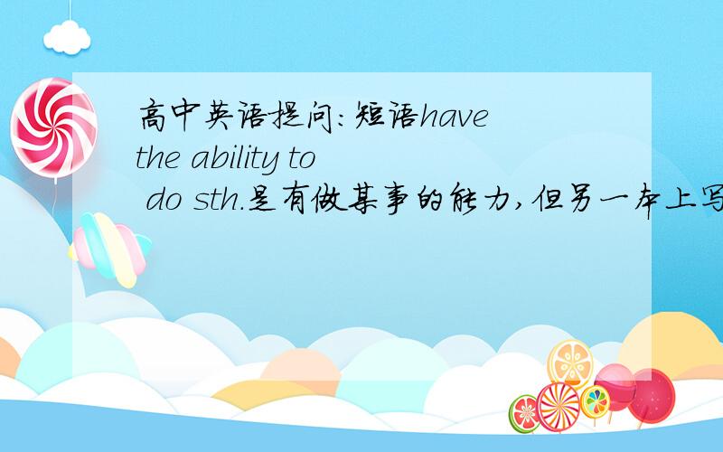 高中英语提问:短语have the ability to do sth.是有做某事的能力,但另一本上写的ability