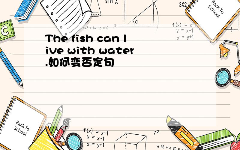 The fish can live with water.如何变否定句