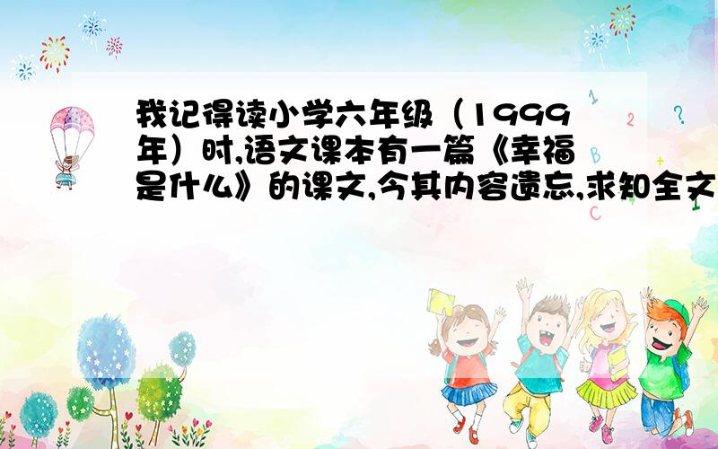 我记得读小学六年级（1999年）时,语文课本有一篇《幸福是什么》的课文,今其内容遗忘,求知全文.