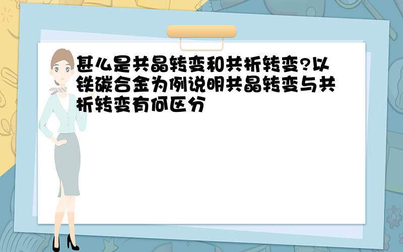 甚么是共晶转变和共析转变?以铁碳合金为例说明共晶转变与共析转变有何区分