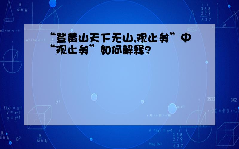 “登黄山天下无山,观止矣”中“观止矣”如何解释?