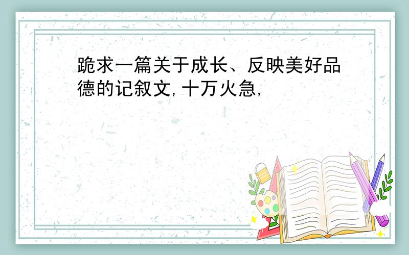 跪求一篇关于成长、反映美好品德的记叙文,十万火急,