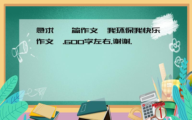 急求,一篇作文《我环保我快乐作文》.600字左右.谢谢.