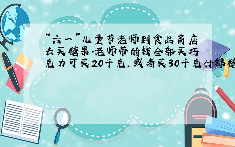 “六一”儿童节老师到食品商店去买糖果．老师带的钱全部买巧克力可买20千克，或者买30千克什锦糖．老师算了一下决定只用所带