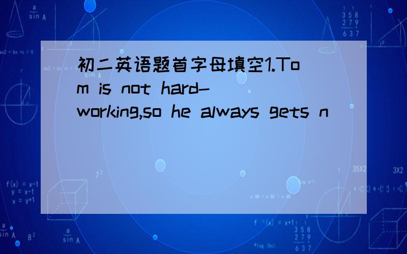 初二英语题首字母填空1.Tom is not hard-working,so he always gets n_____