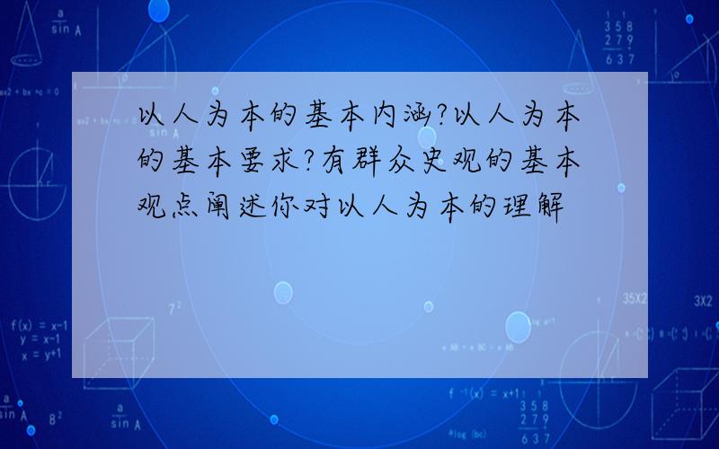 以人为本的基本内涵?以人为本的基本要求?有群众史观的基本观点阐述你对以人为本的理解