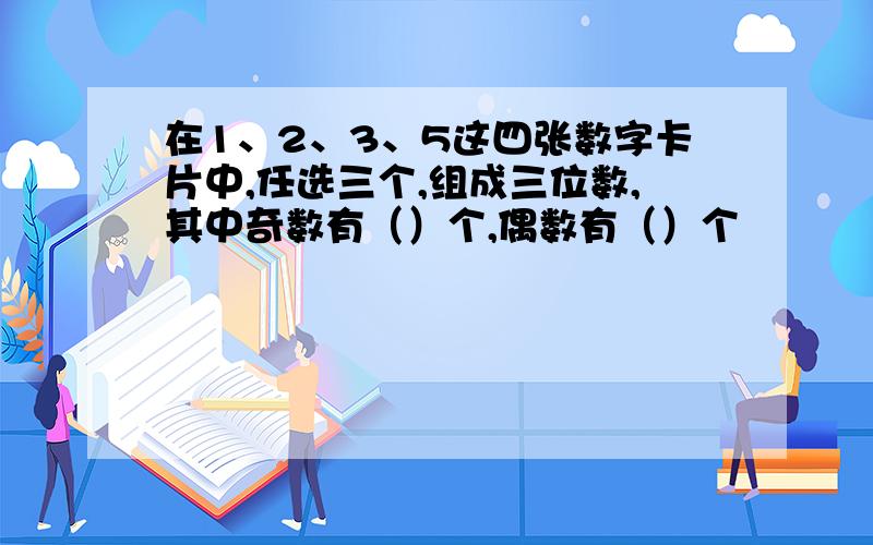 在1、2、3、5这四张数字卡片中,任选三个,组成三位数,其中奇数有（）个,偶数有（）个