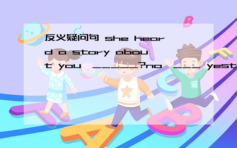 反义疑问句 she heard a story about you,_____?no,___ yesterday was