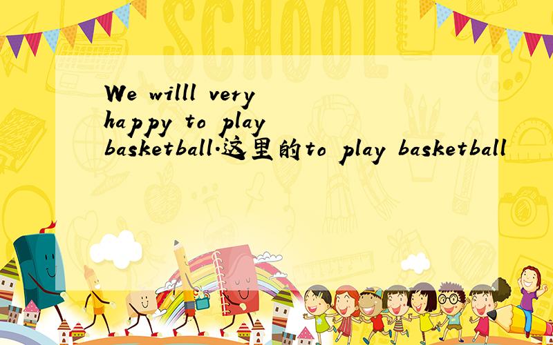 We willl very happy to play basketball.这里的to play basketball