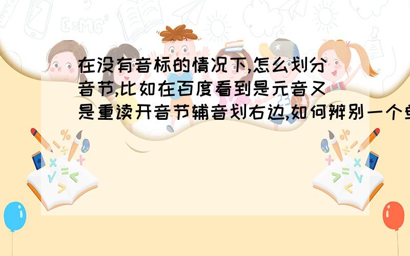 在没有音标的情况下,怎么划分音节,比如在百度看到是元音又是重读开音节辅音划右边,如何辨别一个单词是重