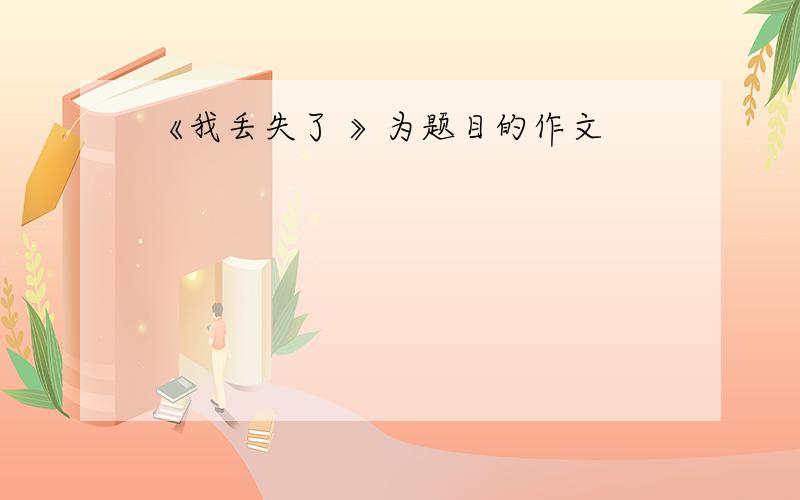 《我丢失了 》为题目的作文